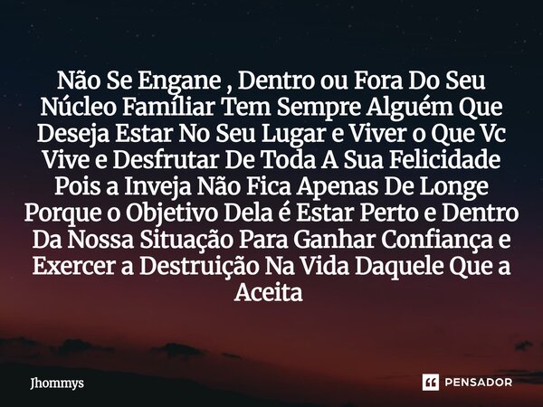 Não Se Engane , Dentro ou Fora Do Seu Núcleo Famíliar Tem Sempre Alguém Que Deseja Estar No Seu Lugar e Viver o Que Vc Vive e Desfrutar De Toda A Sua Felicidade... Frase de Jhommys.