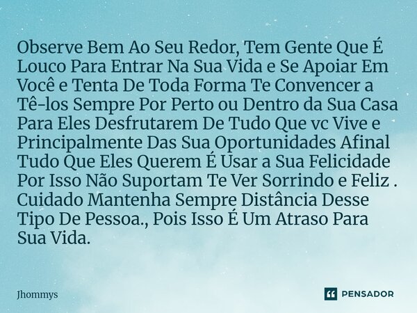 ⁠Observe Bem Ao Seu Redor, Tem Gente Que É Louco Para Entrar Na Sua Vida e Se Apoiar Em Você e Tenta De Toda Forma Te Convencer a Tê-los Sempre Por Perto ou Den... Frase de Jhommys.