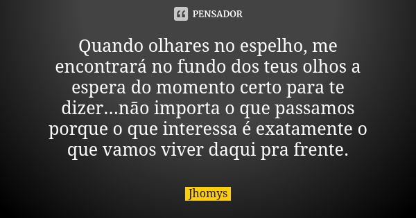 Quando olhares no espelho, me encontrará no fundo dos teus olhos a espera do momento certo para te dizer...não importa o que passamos porque o que interessa é e... Frase de jhomys.