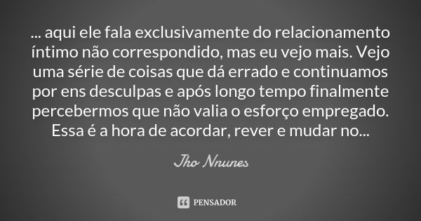 ... aqui ele fala exclusivamente do relacionamento íntimo não correspondido, mas eu vejo mais. Vejo uma série de coisas que dá errado e continuamos por ens desc... Frase de Jho Nnunes.