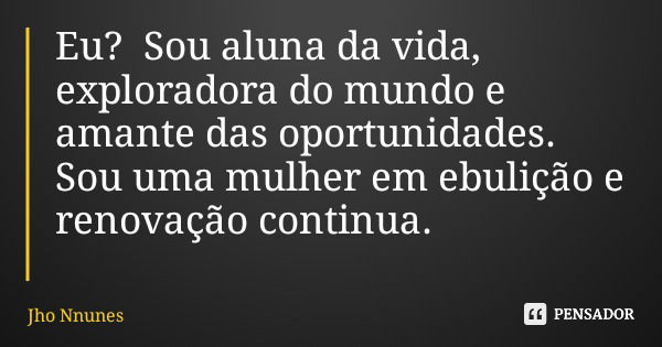 Eu? Sou aluna da vida, exploradora do mundo e amante das oportunidades. Sou uma mulher em ebulição e renovação continua.... Frase de Jho Nnunes.