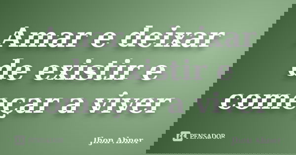 Amar e deixar de existir e começar a viver... Frase de Jhon Abner.