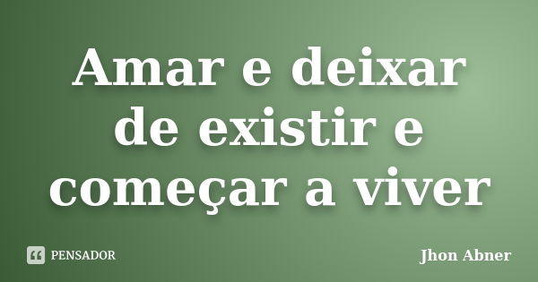 Amar e deixar de existir e começar a viver... Frase de Jhon Abner.