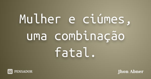 Mulher e ciúmes, uma combinação fatal.... Frase de Jhon Abner.