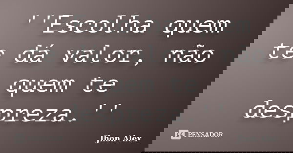 ''Escolha quem te dá valor, não quem te despreza.''... Frase de Jhon Alex.