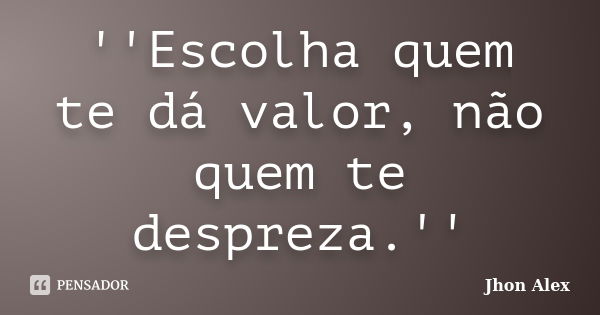 ''Escolha quem te dá valor, não quem te despreza.''... Frase de Jhon Alex.