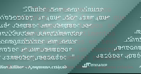 "Todos tem seu louco interior, o que faz com que de tempos em tempos se manifestem sentimentos fantasmagóricos em seus pensamentos e um remorso ocioso após... Frase de Jhon Allinor - A pequena criação..