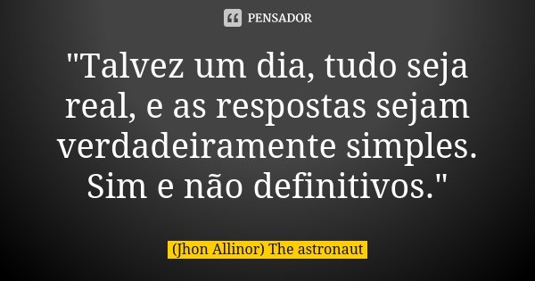 "Talvez um dia, tudo seja real, e as respostas sejam verdadeiramente simples. Sim e não definitivos."... Frase de (Jhon Allinor) The Astronaut.