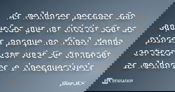 As melhores pessoas são aquelas que no inicio são as piores porque no final tenha certeza com você Se tornarão as melhores e inesquecíveis... Frase de Jhon B.S.