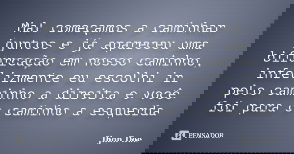 Mal começamos a caminhar juntos e já apareceu uma bifurcação em nosso caminho, infelizmente eu escolhi ir pelo caminho a direita e você foi para o caminho a esq... Frase de Jhon Doe.