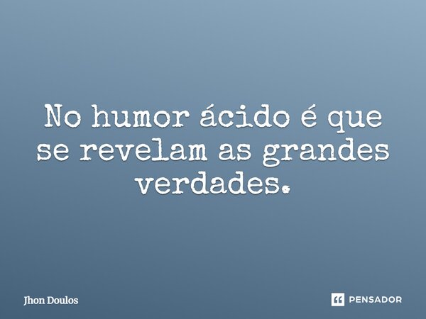 ⁠No humor ácido é que se revelam as grandes verdades.... Frase de Jhon Doulos.