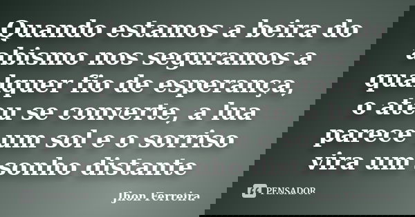 Quando estamos a beira do abismo nos seguramos a qualquer fio de esperança, o ateu se converte, a lua parece um sol e o sorriso vira um sonho distante... Frase de Jhon Ferreira.