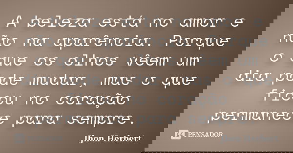A beleza está no amor e não na aparência. Porque o que os olhos vêem um dia pode mudar, mas o que ficou no coração permanece para sempre.... Frase de Jhon Herbert.