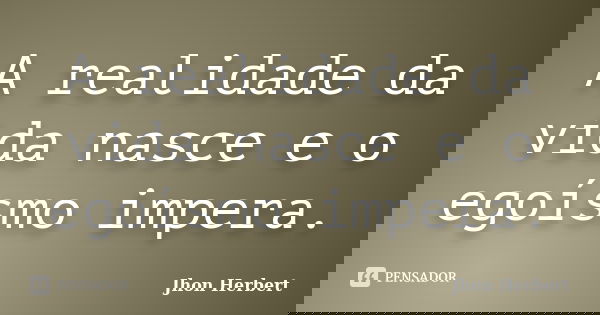 A realidade da vida nasce e o egoísmo impera.... Frase de Jhon Herbert.
