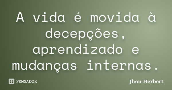 A vida é movida à decepções, aprendizado e mudanças internas.... Frase de Jhon Herbert.