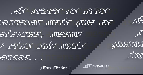 As vezes os atos descrevem mais que as palavras, mesmo quando elas são mais intensas...... Frase de Jhon Herbert.