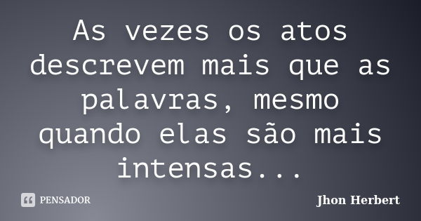 As vezes os atos descrevem mais que as palavras, mesmo quando elas são mais intensas...... Frase de Jhon Herbert.