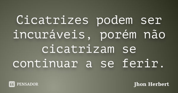 Cicatrizes podem ser incuráveis, porém não cicatrizam se continuar a se ferir.... Frase de Jhon Herbert.