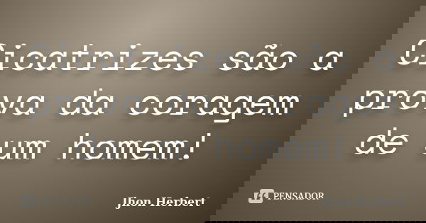 Cicatrizes são a prova da coragem de um homem!... Frase de Jhon Herbert.