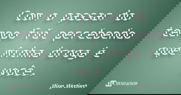 Com o passar do tempo fui percebendo que minha droga é você.... Frase de Jhon Herbert.