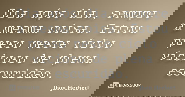 Dia após dia, sempre a mesma coisa. Estou preso neste ciclo vicioso de plena escuridão.... Frase de Jhon Herbert.