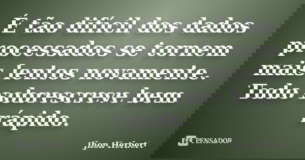 É tão difícil dos dados processados se tornem mais lentos novamente. Tudo sobrescreve bem rápido.... Frase de Jhon Herbert.