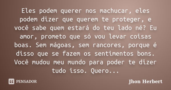 Eles podem querer nos machucar, eles podem dizer que querem te proteger, e você sabe quem estará do teu lado né? Eu amor, prometo que só vou levar coisas boas. ... Frase de Jhon Herbert.