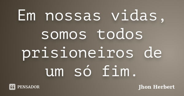 Em nossas vidas, somos todos prisioneiros de um só fim.... Frase de Jhon Herbert.