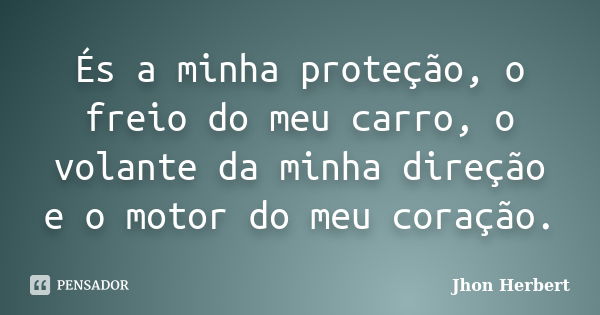 És a minha proteção, o freio do meu carro, o volante da minha direção e o motor do meu coração.... Frase de Jhon Herbert.