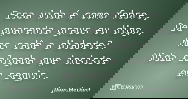 Essa vida é como febre, De quarenta graus eu digo, Mas cadê a diabete? Vida salgada que insiste em seguir.... Frase de Jhon Herbert.