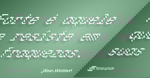 Forte é aquele que resiste em suas fraquezas.... Frase de Jhon Herbert.