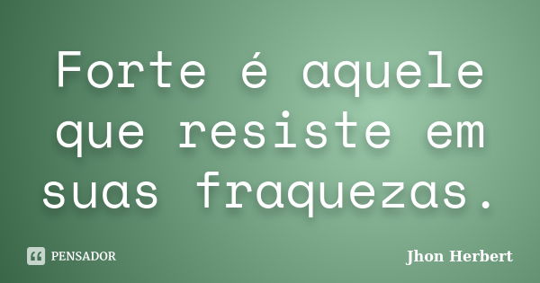 Forte é aquele que resiste em suas fraquezas.... Frase de Jhon Herbert.