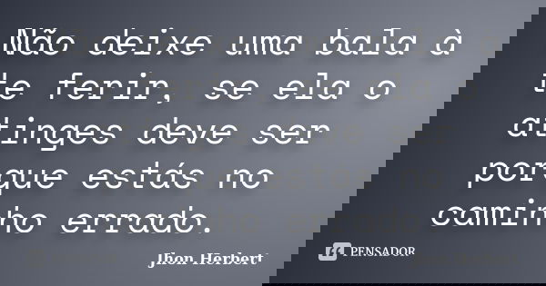 Não deixe uma bala à te ferir, se ela o atinges deve ser porque estás no caminho errado.... Frase de Jhon Herbert.