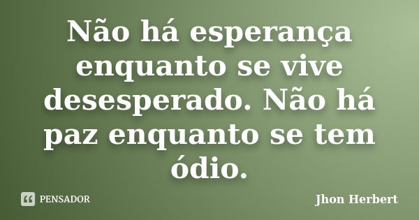 Não há esperança enquanto se vive desesperado. Não há paz enquanto se tem ódio.... Frase de Jhon Herbert.