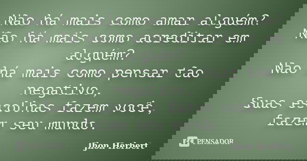 Não há mais como amar alguém? Não há mais como acreditar em alguém? Não há mais como pensar tão negativo, Suas escolhas fazem você, fazem seu mundo.... Frase de Jhon Herbert.