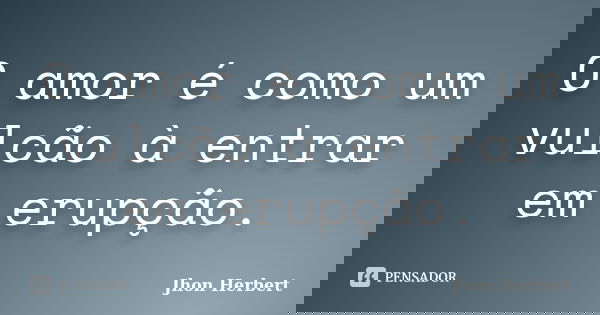 O amor é como um vulcão à entrar em erupção.... Frase de Jhon Herbert.