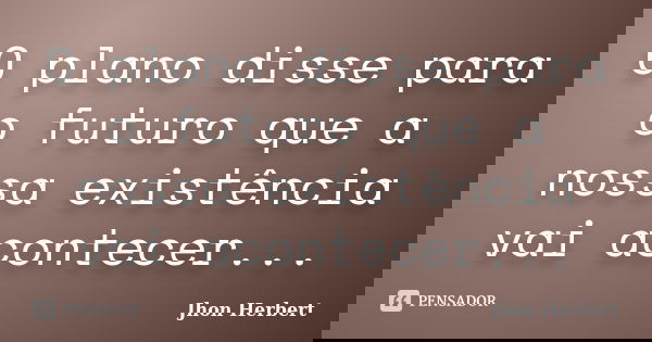 O plano disse para o futuro que a nossa existência vai acontecer...... Frase de Jhon Herbert.