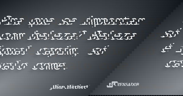Pra que se importar só com beleza? Beleza é igual capim, só cavalo come.... Frase de Jhon Herbert.