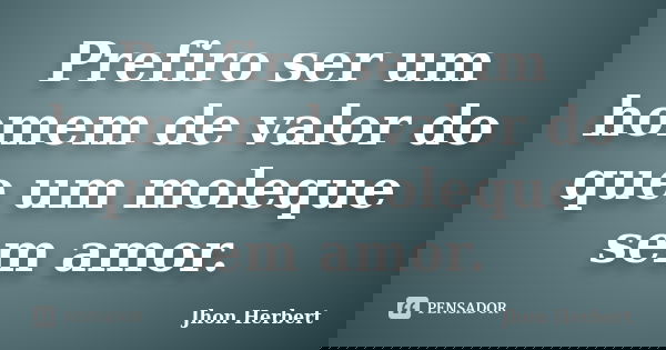 Prefiro ser um homem de valor do que um moleque sem amor.... Frase de Jhon Herbert.