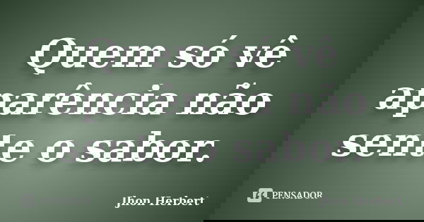 Quem só vê aparência não sente o sabor.... Frase de Jhon Herbert.