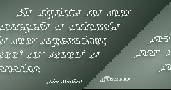 Se injeta no meu coração e circula pelo meu organismo, por você eu verei o paraíso.... Frase de Jhon Herbert.