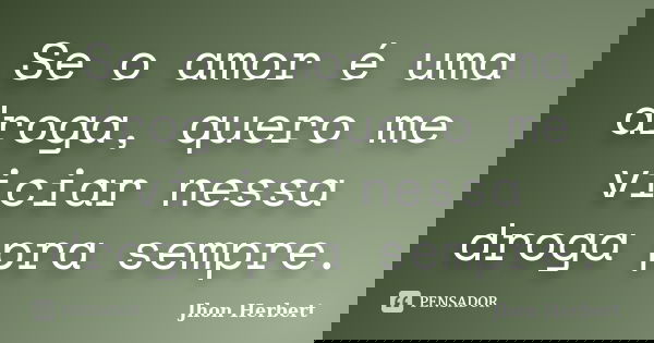 Se o amor é uma droga, quero me viciar nessa droga pra sempre.... Frase de Jhon Herbert.