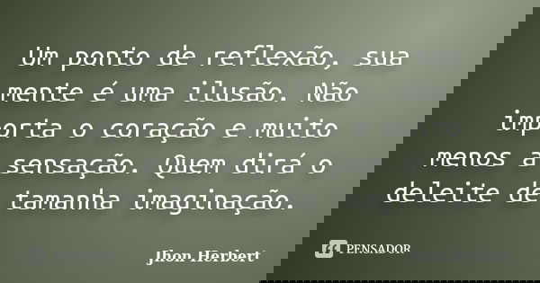 Um ponto de reflexão, sua mente é uma ilusão. Não importa o coração e muito menos a sensação. Quem dirá o deleite de tamanha imaginação.... Frase de Jhon Herbert.