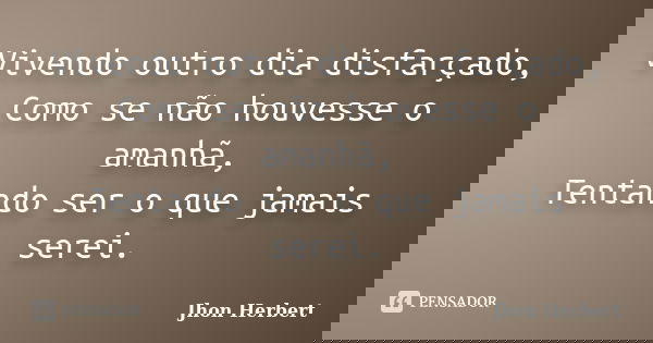 Vivendo outro dia disfarçado, Como se não houvesse o amanhã, Tentando ser o que jamais serei.... Frase de Jhon Herbert.
