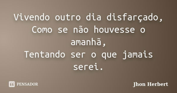 Vivendo outro dia disfarçado, Como se não houvesse o amanhã, Tentando ser o que jamais serei.... Frase de Jhon Herbert.