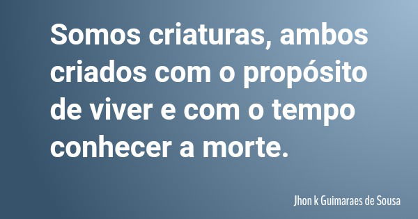 Somos criaturas, ambos criados com o propósito de viver e com o tempo conhecer a morte.... Frase de Jhon k Guimaraes de Sousa.