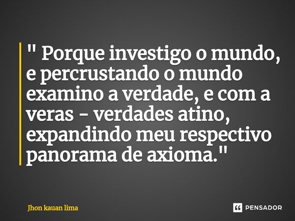 ⁠" Porque investigo o mundo, e percrustando o mundo examino a verdade, e com a veras - verdades atino, expandindo meu respectivo panorama de axioma. "... Frase de Jhon kauan lima.