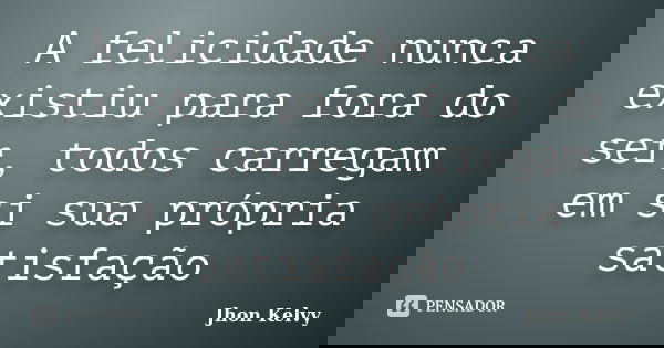 A felicidade nunca existiu para fora do ser, todos carregam em si sua própria satisfação... Frase de Jhon Kelvy.
