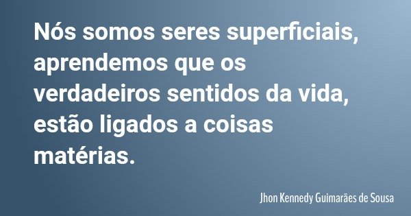 Nós somos seres superficiais, aprendemos que os verdadeiros sentidos da vida, estão ligados a coisas matérias.... Frase de Jhon Kennedy Guimarães de Sousa.