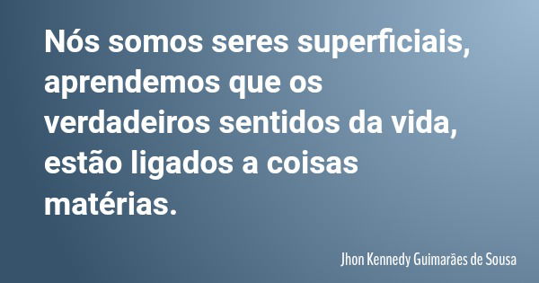 Nós somos seres superficiais, aprendemos que os verdadeiros sentidos da vida, estão ligados a coisas matérias.... Frase de Jhon Kennedy Guimarães de Sousa.